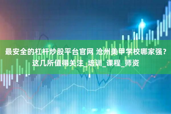 最安全的杠杆炒股平台官网 沧州美甲学校哪家强？这几所值得关注_培训_课程_师资