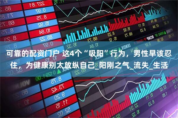 可靠的配资门户 这4个“吸阳”行为，男性早该忍住，为健康别太放纵自己_阳刚之气_流失_生活