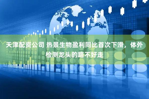 天津配资公司 热景生物盈利同比首次下滑，体外检测龙头的路不好走