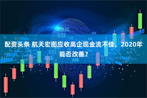 配资头条 航天宏图应收高企现金流不佳，2020年能否改善？