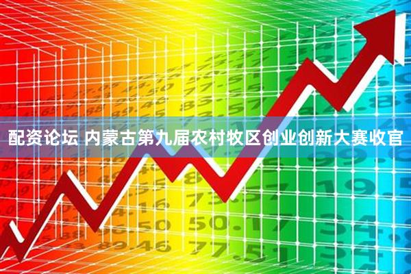 配资论坛 内蒙古第九届农村牧区创业创新大赛收官