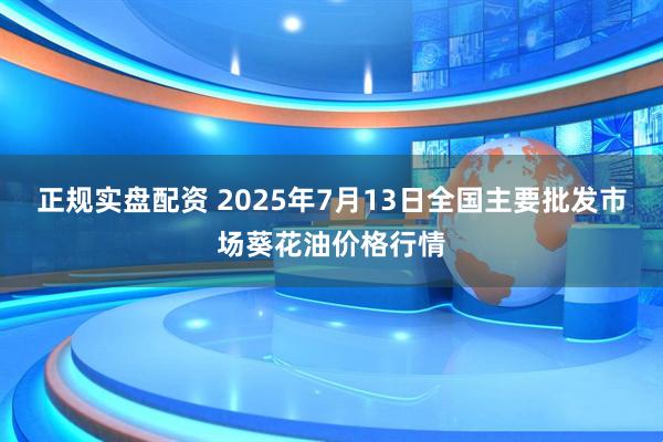 正规实盘配资 2025年7月13日全国主要批发市场葵花油价格行情