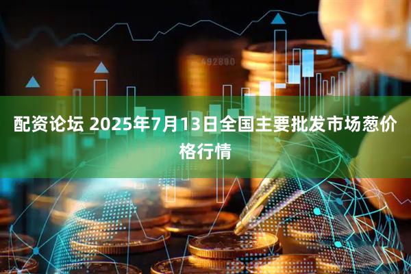 配资论坛 2025年7月13日全国主要批发市场葱价格行情
