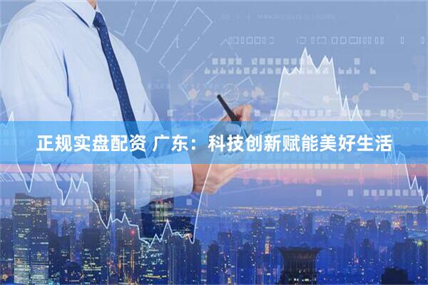 正规实盘配资 广东：科技创新赋能美好生活