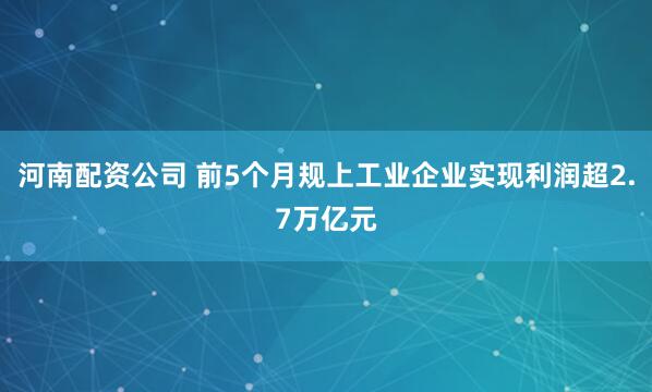 河南配资公司 前5个月规上工业企业实现利润超2.7万亿元