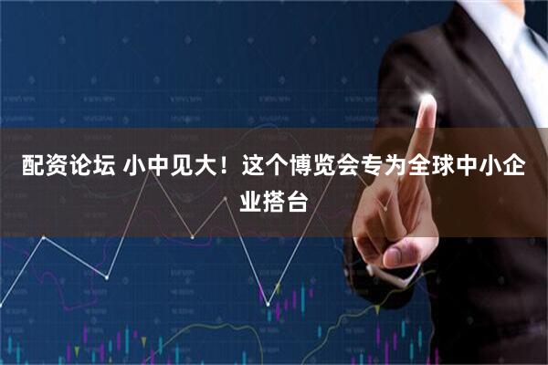 配资论坛 小中见大！这个博览会专为全球中小企业搭台