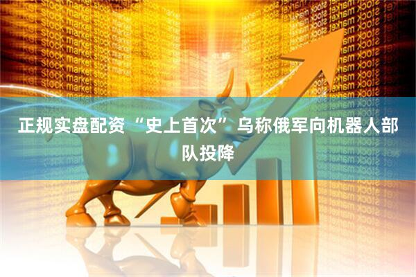 正规实盘配资 “史上首次” 乌称俄军向机器人部队投降