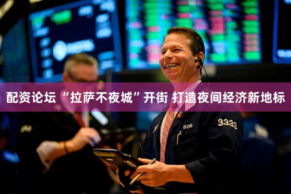 配资论坛 “拉萨不夜城”开街 打造夜间经济新地标
