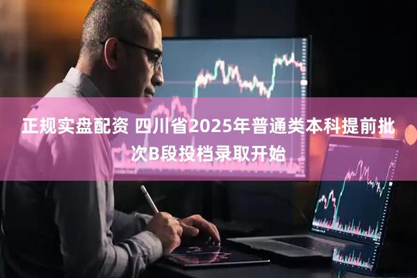 正规实盘配资 四川省2025年普通类本科提前批次B段投档录取开始