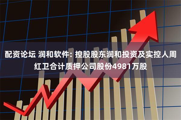 配资论坛 润和软件: 控股股东润和投资及实控人周红卫合计质押公司股份4981万股