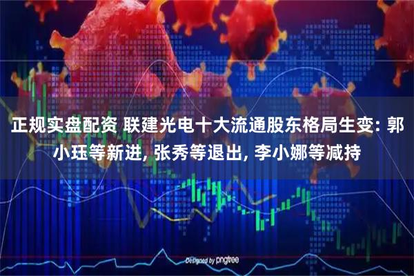 正规实盘配资 联建光电十大流通股东格局生变: 郭小珏等新进, 张秀等退出, 李小娜等减持