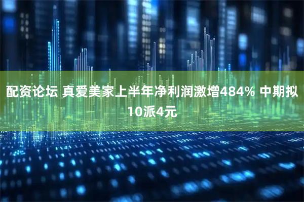 配资论坛 真爱美家上半年净利润激增484% 中期拟10派4元