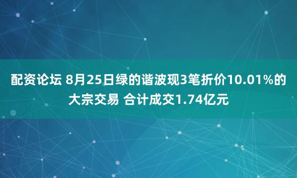 配资论坛 8月25日绿的谐波现3笔折价10.01%的大宗交易 合计成交1.74亿元