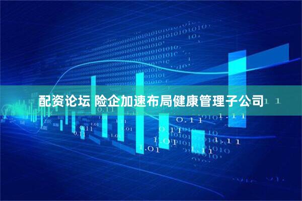配资论坛 险企加速布局健康管理子公司