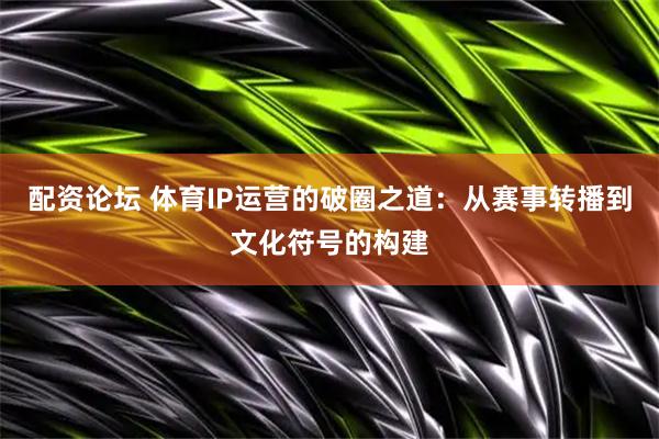 配资论坛 体育IP运营的破圈之道：从赛事转播到文化符号的构建