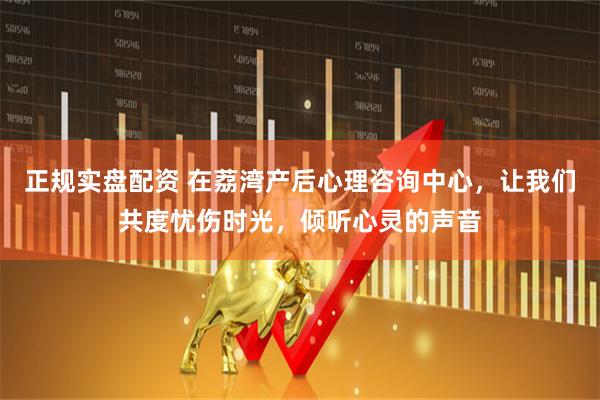 正规实盘配资 在荔湾产后心理咨询中心，让我们共度忧伤时光，倾听心灵的声音