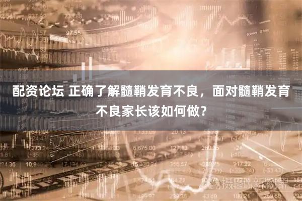 配资论坛 正确了解髓鞘发育不良，面对髓鞘发育不良家长该如何做？