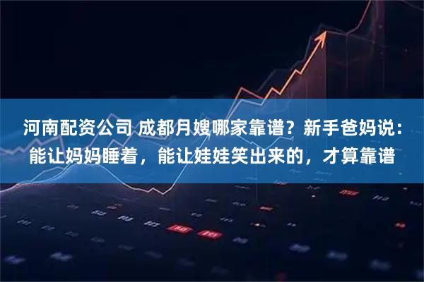 河南配资公司 成都月嫂哪家靠谱？新手爸妈说：能让妈妈睡着，能让娃娃笑出来的，才算靠谱