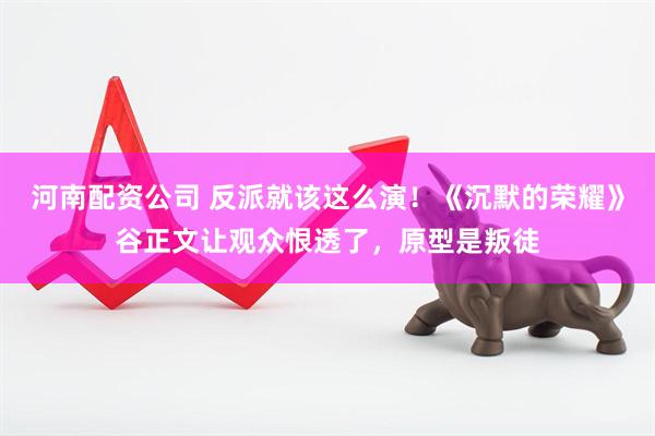 河南配资公司 反派就该这么演！《沉默的荣耀》谷正文让观众恨透了，原型是叛徒